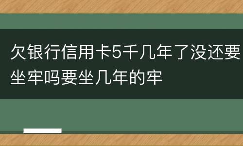 欠银行信用卡5千几年了没还要坐牢吗要坐几年的牢