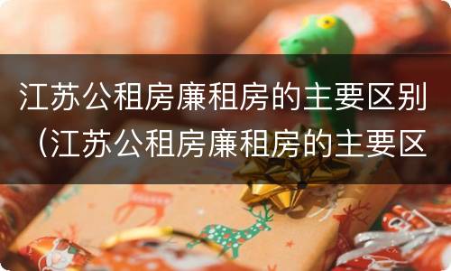 江苏公租房廉租房的主要区别（江苏公租房廉租房的主要区别是什么）