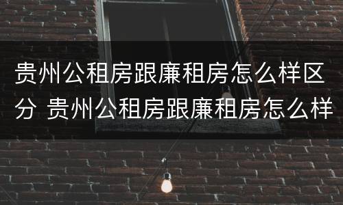 贵州公租房跟廉租房怎么样区分 贵州公租房跟廉租房怎么样区分的