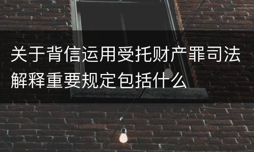 关于背信运用受托财产罪司法解释重要规定包括什么