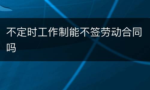 不定时工作制能不签劳动合同吗