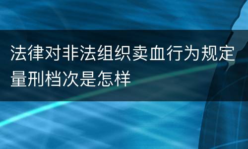 法律对非法组织卖血行为规定量刑档次是怎样