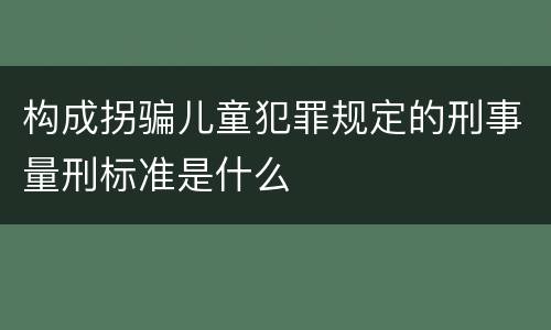 构成拐骗儿童犯罪规定的刑事量刑标准是什么