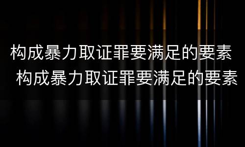 构成暴力取证罪要满足的要素 构成暴力取证罪要满足的要素有哪些