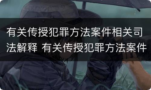 有关传授犯罪方法案件相关司法解释 有关传授犯罪方法案件相关司法解释的规定