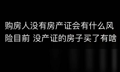 购房人没有房产证会有什么风险目前 没产证的房子买了有啥风险