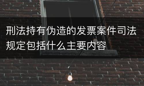 刑法持有伪造的发票案件司法规定包括什么主要内容