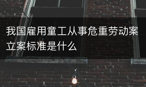 我国雇用童工从事危重劳动案立案标准是什么