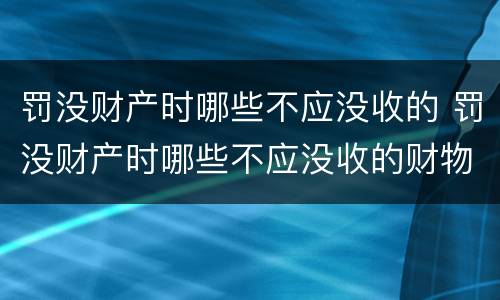 罚没财产时哪些不应没收的 罚没财产时哪些不应没收的财物