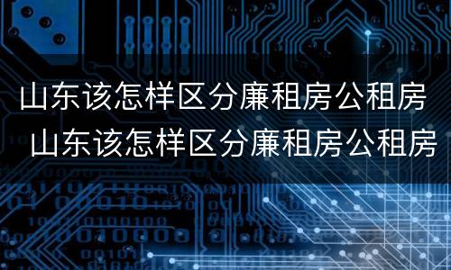 山东该怎样区分廉租房公租房 山东该怎样区分廉租房公租房和商品房