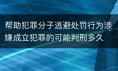 帮助犯罪分子逃避处罚行为涉嫌成立犯罪的可能判刑多久