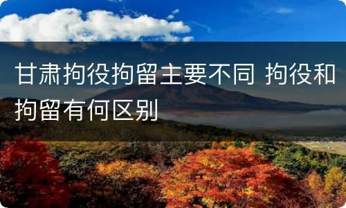 甘肃拘役拘留主要不同 拘役和拘留有何区别