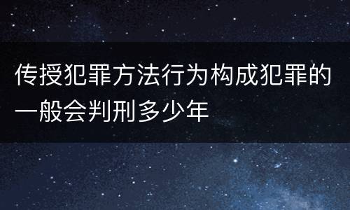 传授犯罪方法行为构成犯罪的一般会判刑多少年
