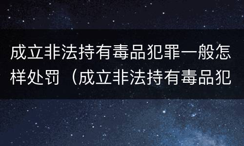 成立非法持有毒品犯罪一般怎样处罚（成立非法持有毒品犯罪一般怎样处罚呢）