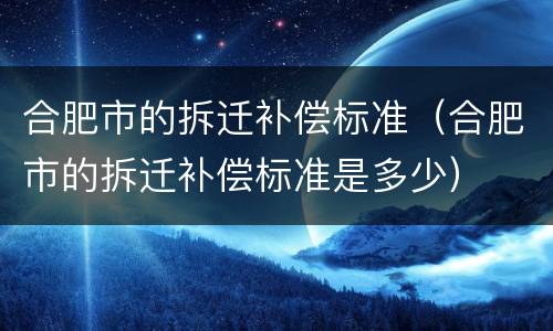 合肥市的拆迁补偿标准（合肥市的拆迁补偿标准是多少）