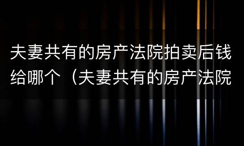 夫妻共有的房产法院拍卖后钱给哪个（夫妻共有的房产法院拍卖后钱给哪个人）