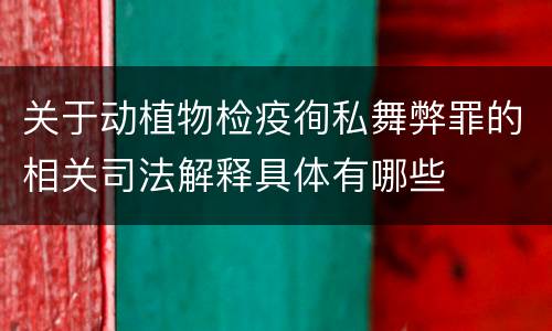 关于动植物检疫徇私舞弊罪的相关司法解释具体有哪些