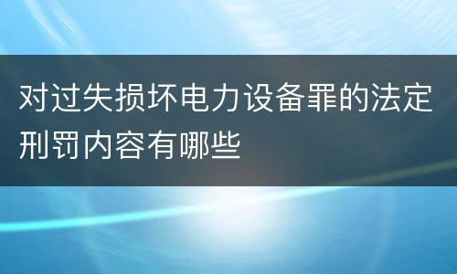 对过失损坏电力设备罪的法定刑罚内容有哪些