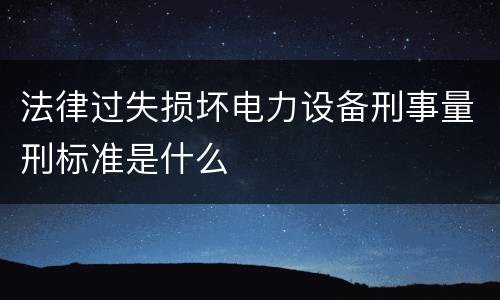 法律过失损坏电力设备刑事量刑标准是什么