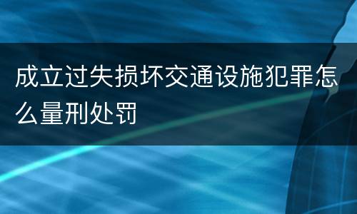 成立过失损坏交通设施犯罪怎么量刑处罚