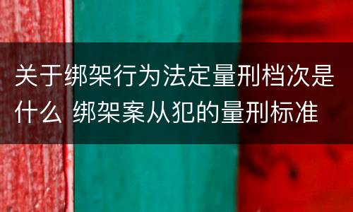 关于绑架行为法定量刑档次是什么 绑架案从犯的量刑标准