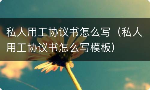 私人用工协议书怎么写（私人用工协议书怎么写模板）