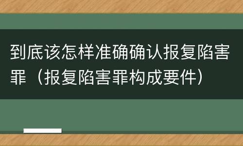 到底该怎样准确确认报复陷害罪（报复陷害罪构成要件）