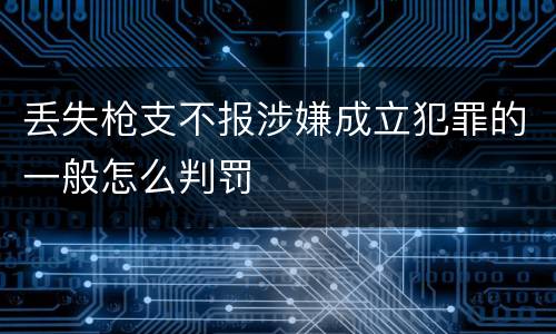 丢失枪支不报涉嫌成立犯罪的一般怎么判罚