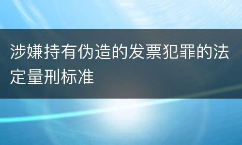 涉嫌持有伪造的发票犯罪的法定量刑标准