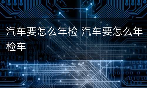 汽车要怎么年检 汽车要怎么年检车