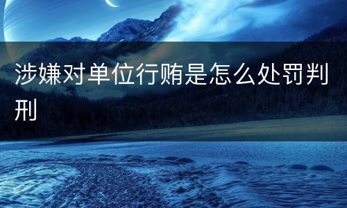 涉嫌对单位行贿是怎么处罚判刑