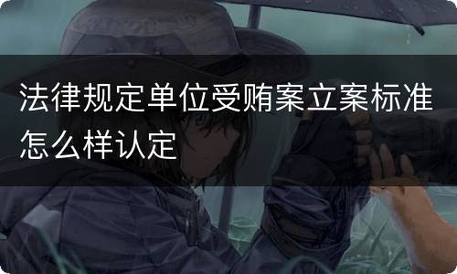 法律规定单位受贿案立案标准怎么样认定