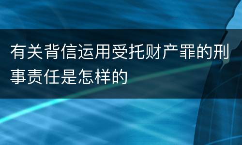 有关背信运用受托财产罪的刑事责任是怎样的