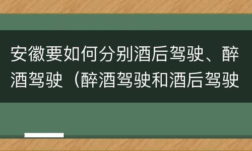 安徽要如何分别酒后驾驶、醉酒驾驶（醉酒驾驶和酒后驾驶）