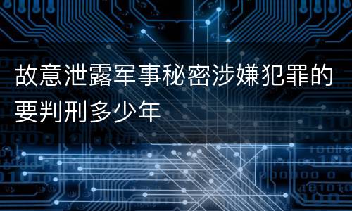 故意泄露军事秘密涉嫌犯罪的要判刑多少年