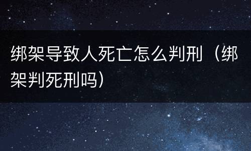 绑架导致人死亡怎么判刑（绑架判死刑吗）
