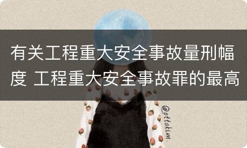有关工程重大安全事故量刑幅度 工程重大安全事故罪的最高量刑