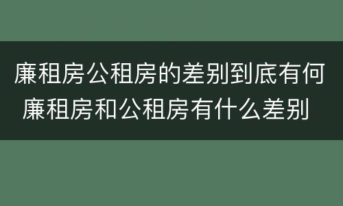 廉租房公租房的差别到底有何 廉租房和公租房有什么差别