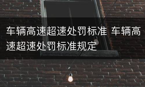 车辆高速超速处罚标准 车辆高速超速处罚标准规定