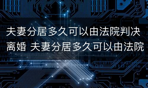 夫妻分居多久可以由法院判决离婚 夫妻分居多久可以由法院判决离婚呢