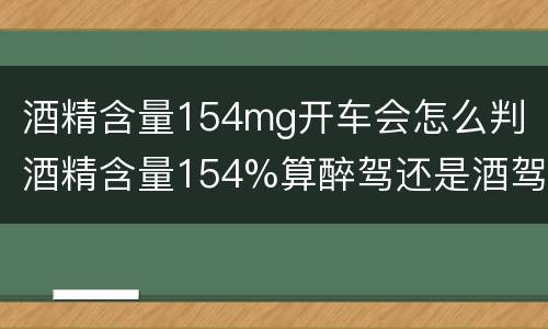 酒精含量154mg开车会怎么判（酒精含量154%算醉驾还是酒驾）