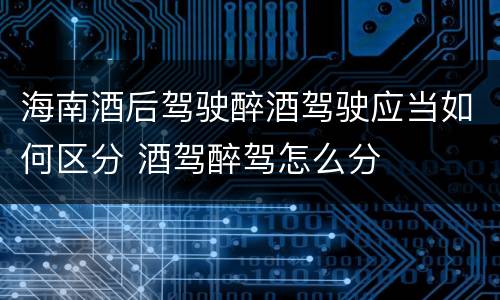 海南酒后驾驶醉酒驾驶应当如何区分 酒驾醉驾怎么分