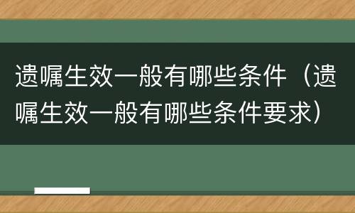 遗嘱生效一般有哪些条件（遗嘱生效一般有哪些条件要求）