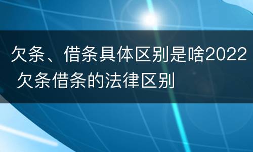 欠条、借条具体区别是啥2022 欠条借条的法律区别