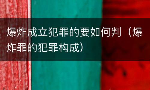 爆炸成立犯罪的要如何判（爆炸罪的犯罪构成）