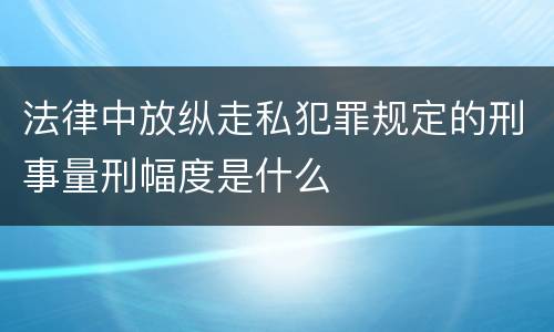 法律中放纵走私犯罪规定的刑事量刑幅度是什么