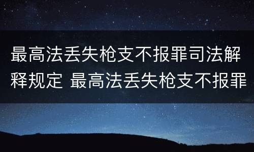 最高法丢失枪支不报罪司法解释规定 最高法丢失枪支不报罪司法解释规定