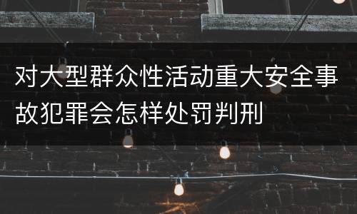 对大型群众性活动重大安全事故犯罪会怎样处罚判刑