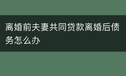 离婚前夫妻共同贷款离婚后债务怎么办