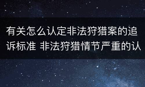 有关怎么认定非法狩猎案的追诉标准 非法狩猎情节严重的认定